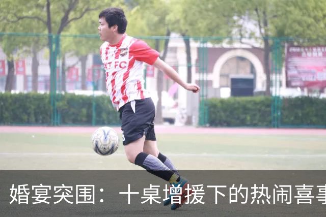 婚宴突围：十桌增援下的热闹喜事！