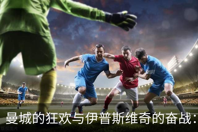 曼城的狂欢与伊普斯维奇的奋战：一场足球的冒险